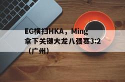 开云体育-EG横扫HKA，Ming拿下关键大龙八强赛3:2（广州）